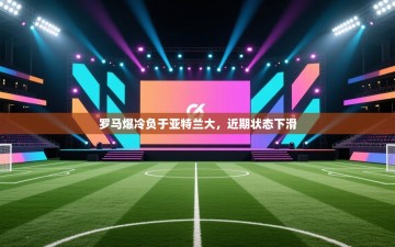 罗马爆冷负于亚特兰大，近期状态下滑