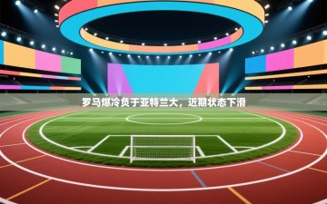 罗马爆冷负于亚特兰大，近期状态下滑